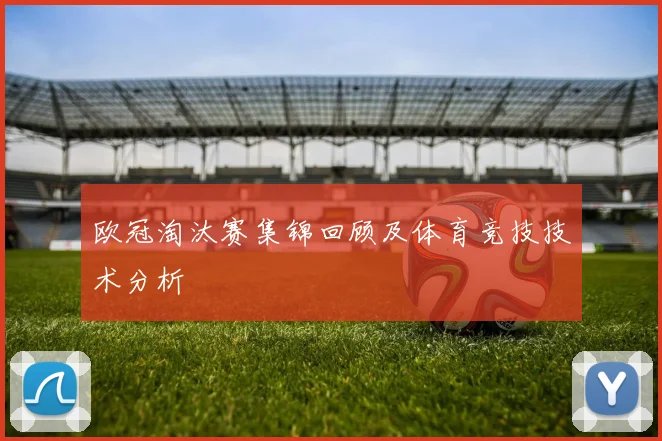欧冠淘汰赛集锦回顾及体育竞技技术分析