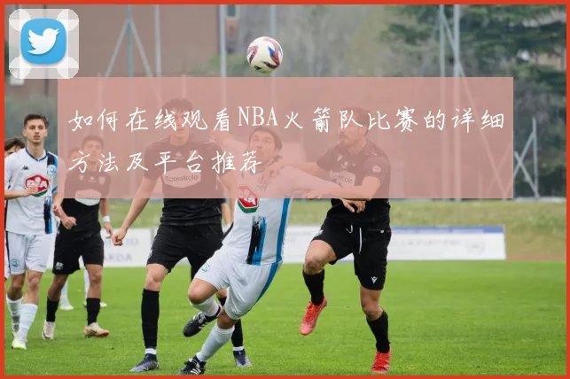 如何在线观看NBA火箭队比赛的详细方法及平台推荐