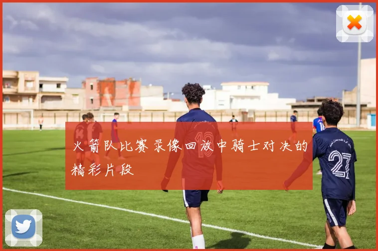 火箭队比赛录像回放中骑士对决的精彩片段