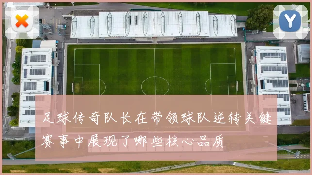 足球传奇队长在带领球队逆转关键赛事中展现了哪些核心品质