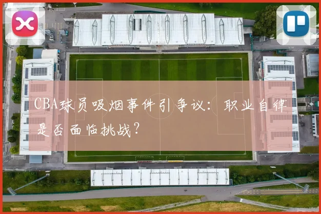 CBA球员吸烟事件引争议：职业自律是否面临挑战？