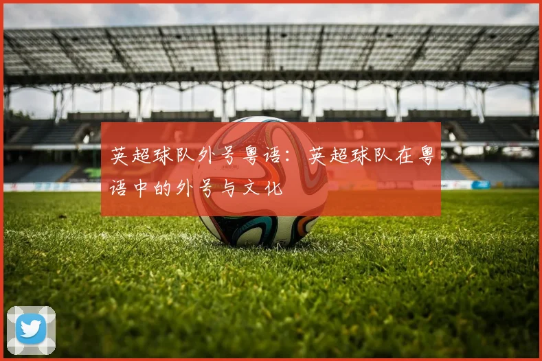 英超球队外号粤语:英超球队在粤语中的外号与文化