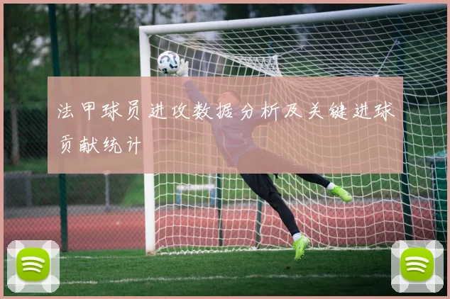 法甲球员进攻数据分析及关键进球贡献统计