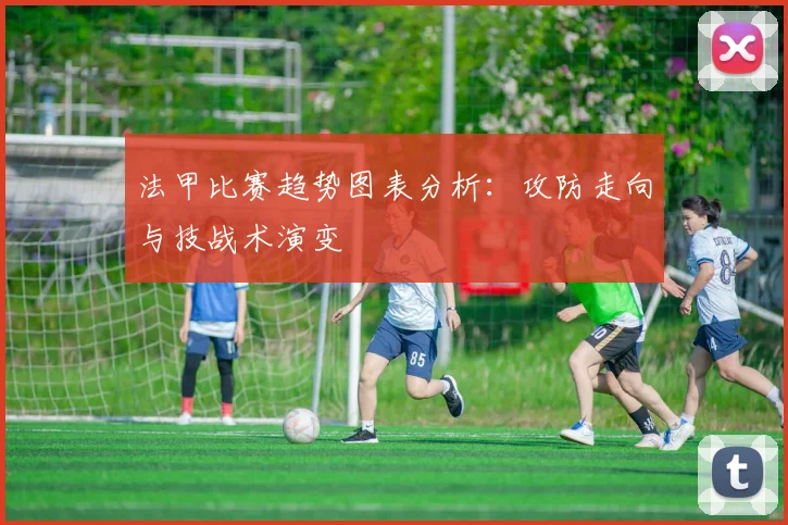 法甲比赛趋势图表分析：攻防走向与技战术演变