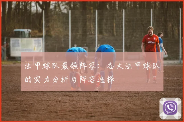 法甲球队最强阵容：各大法甲球队的实力分析与阵容选择