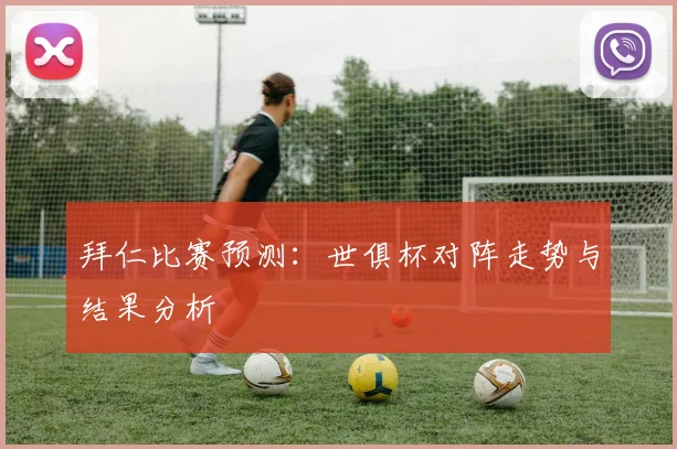 拜仁比赛预测：世俱杯对阵走势与结果分析