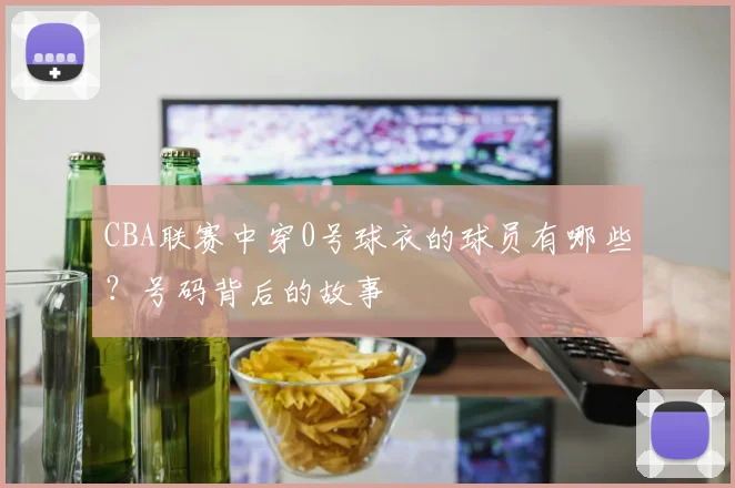 CBA联赛中穿0号球衣的球员有哪些？号码背后的故事