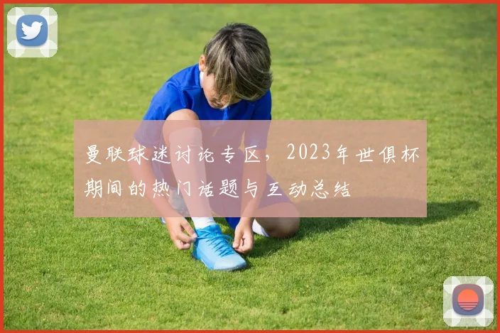 曼联球迷讨论专区，2023年世俱杯期间的热门话题与互动总结