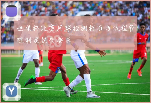 世俱杯比赛用球检测标准与流程管理制度执行要求