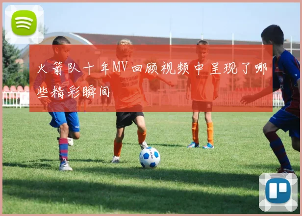 火箭队十年MV回顾视频中呈现了哪些精彩瞬间